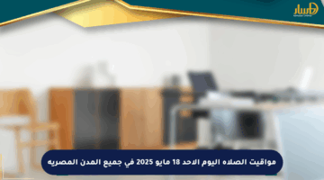 مواقيت الصلاة اليوم الأحد 18 مايو 2025 في جميع المدن المصرية